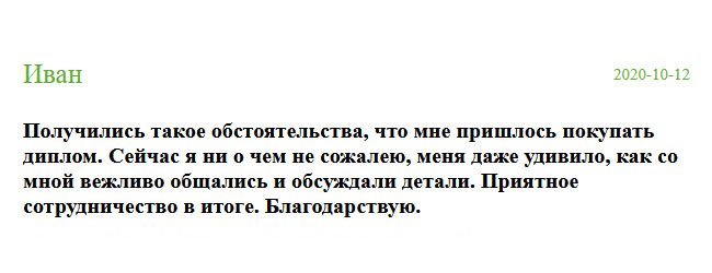 Так уж вышло, что вынужден был купить диплом. Сначала переживал и боялся, но сейчас ни о чем не жалею. Спасибо за качество сервиса, за профессионализм. Менеджеры вежливые, цена демократичная, доставка своевременная. Благодарю.